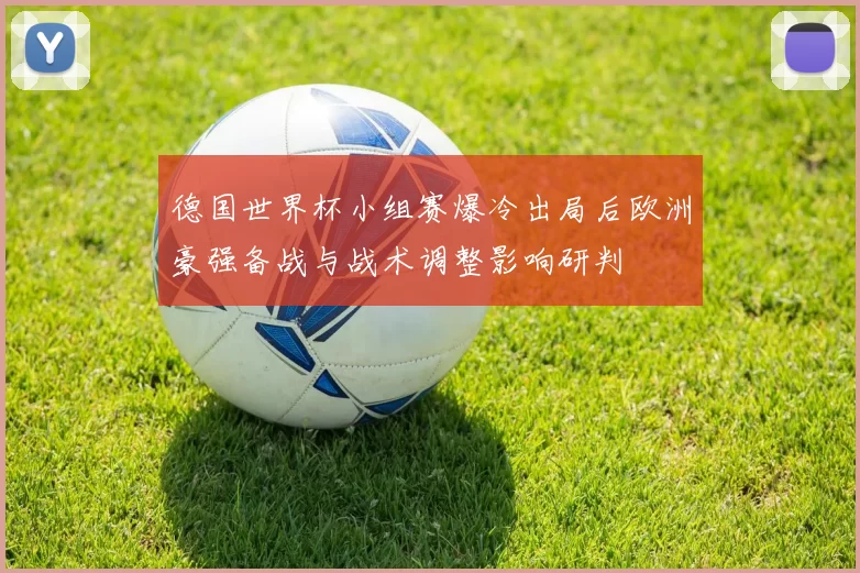 德国世界杯小组赛爆冷出局后欧洲豪强备战与战术调整影响研判