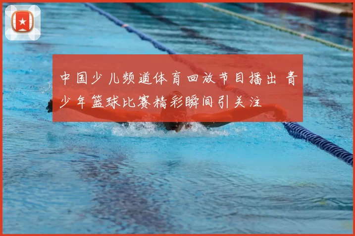 中国少儿频道体育回放节目播出 青少年篮球比赛精彩瞬间引关注