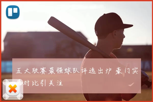 五大联赛最强球队评选出炉 豪门实力对比引关注