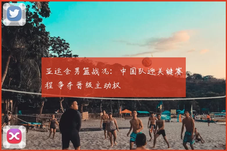 亚运会男篮战况：中国队迎关键赛程 争夺晋级主动权