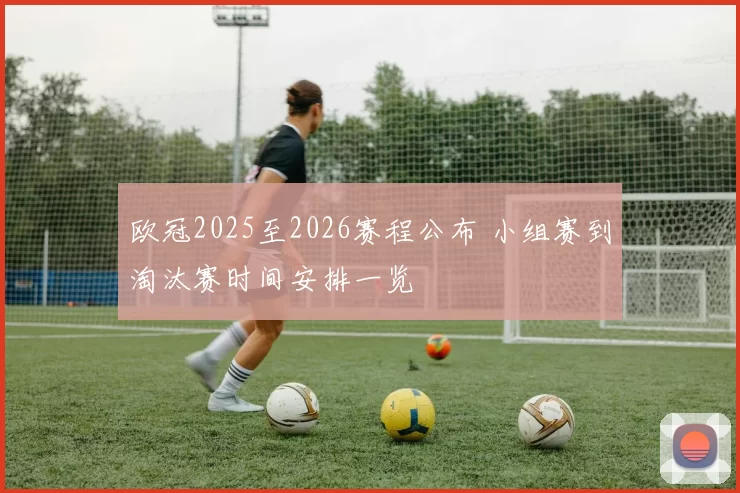 欧冠2025至2026赛程公布 小组赛到淘汰赛时间安排一览