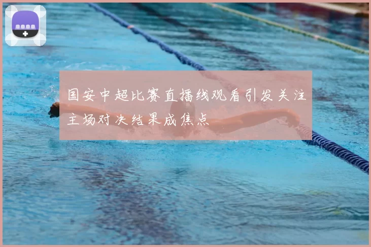 国安中超比赛直播线观看引发关注主场对决结果成焦点