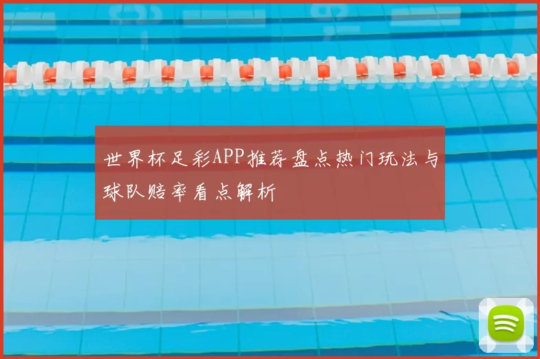 世界杯足彩APP推荐盘点热门玩法与球队赔率看点解析