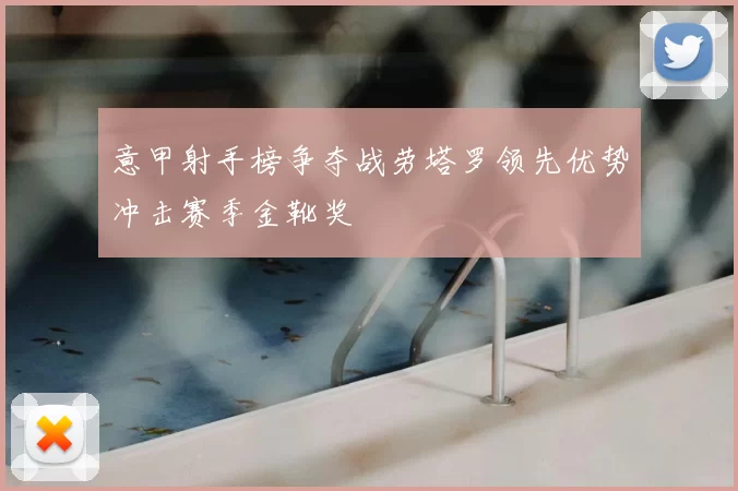 意甲射手榜争夺战劳塔罗领先优势冲击赛季金靴奖