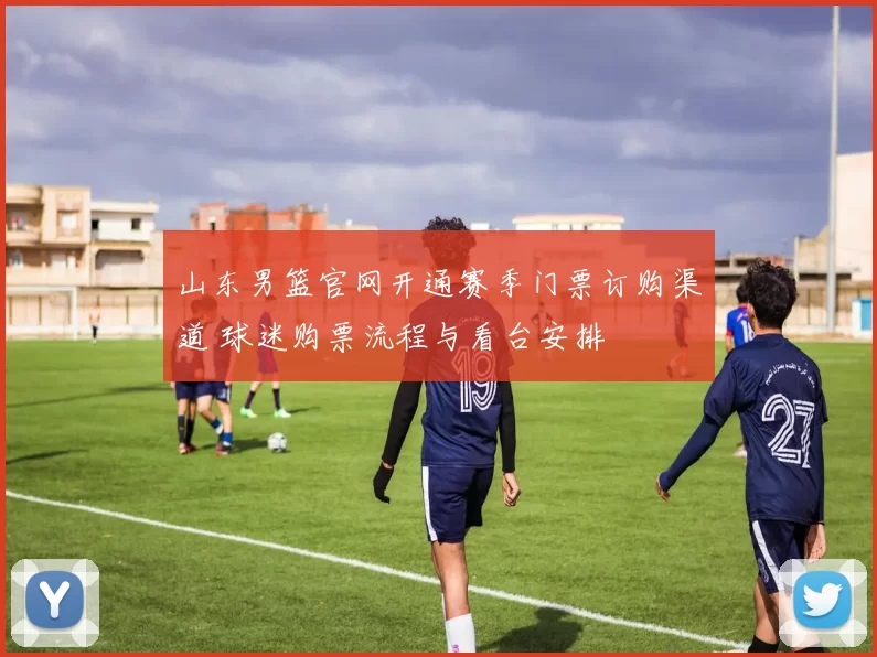 山东男篮官网开通赛季门票订购渠道 球迷购票流程与看台安排