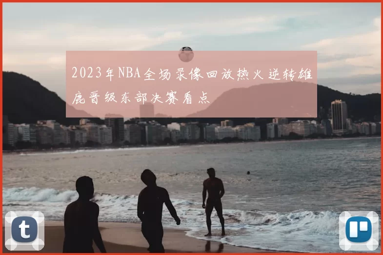 2023年NBA全场录像回放热火逆转雄鹿晋级东部决赛看点