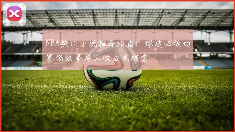 NBA热门小说推荐指南：球迷必读的赛场故事与人物成长线索