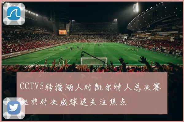 CCTV5转播湖人对凯尔特人总决赛 经典对决成球迷关注焦点