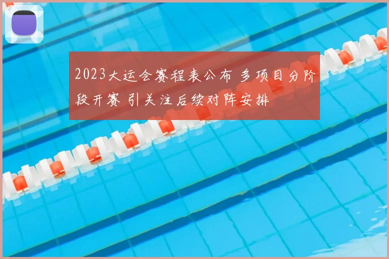 2023大运会赛程表公布 多项目分阶段开赛 引关注后续对阵安排