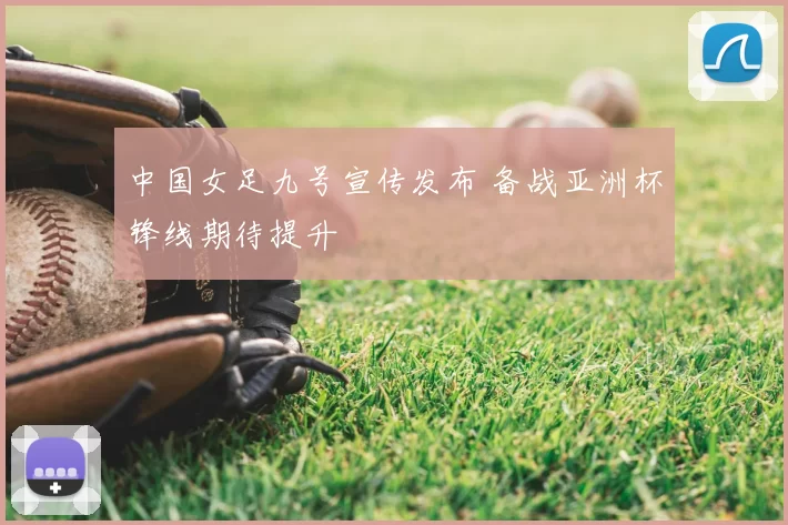 中国女足九号宣传发布 备战亚洲杯锋线期待提升