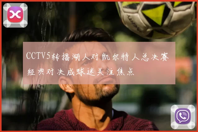 CCTV5转播湖人对凯尔特人总决赛 经典对决成球迷关注焦点