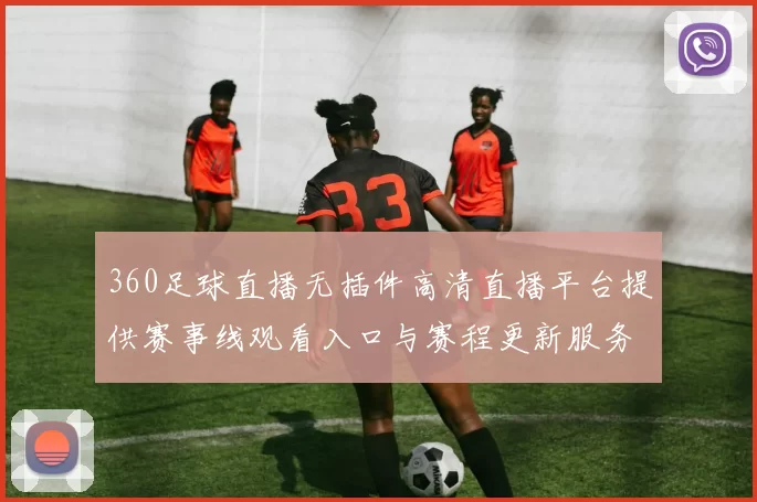 360足球直播无插件高清直播平台提供赛事线观看入口与赛程更新服务