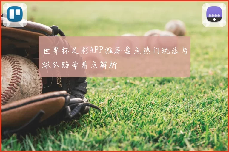 世界杯足彩APP推荐盘点热门玩法与球队赔率看点解析