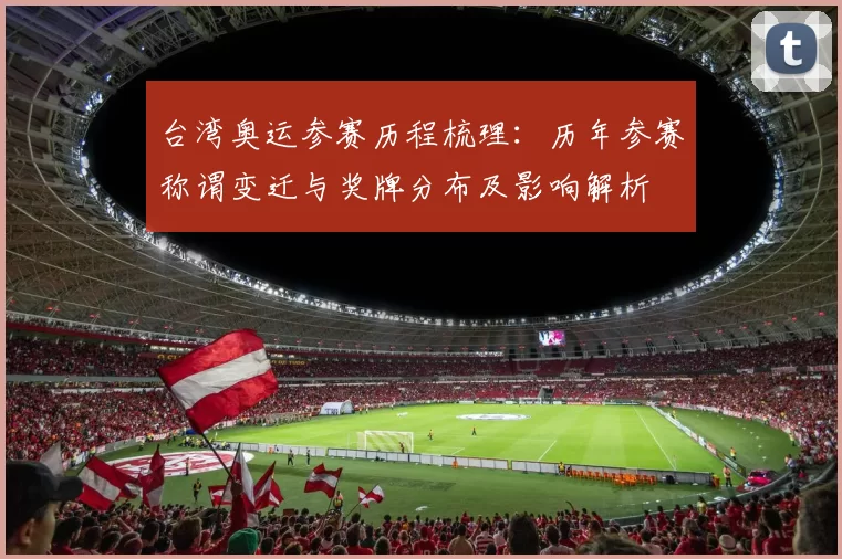 台湾奥运参赛历程梳理：历年参赛称谓变迁与奖牌分布及影响解析
