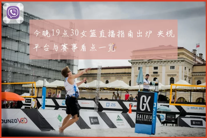 今晚19点30女篮直播指南出炉 央视平台与赛事看点一览