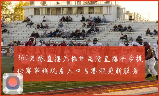 360足球直播无插件高清直播平台提供赛事线观看入口与赛程更新服务