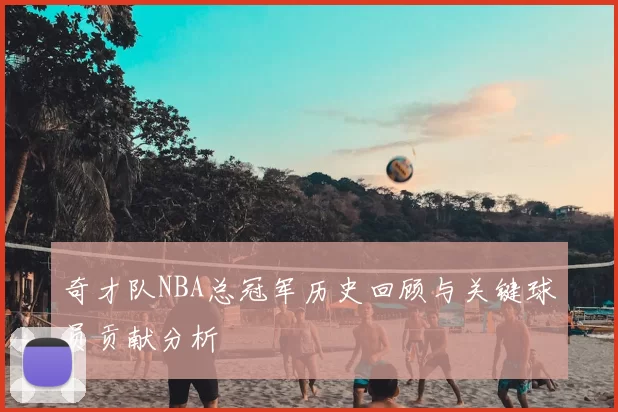 奇才队NBA总冠军历史回顾与关键球员贡献分析