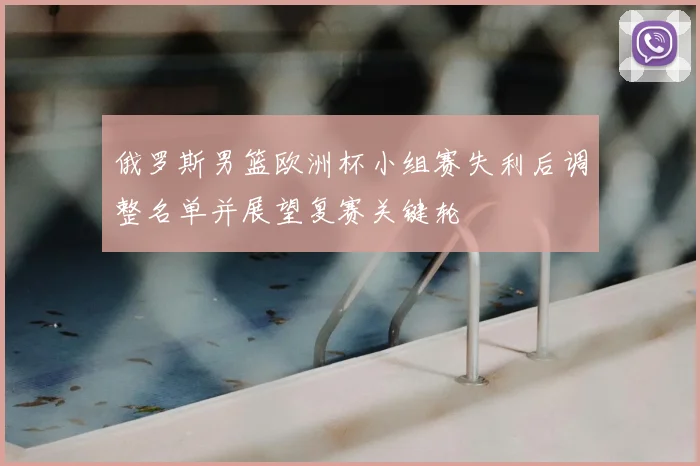 俄罗斯男篮欧洲杯小组赛失利后调整名单并展望复赛关键轮