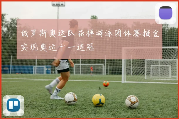 俄罗斯奥运队花样游泳团体赛摘金实现奥运十一连冠