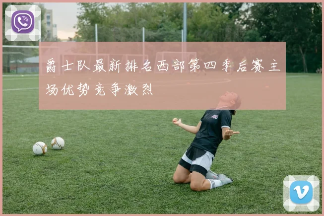 爵士队最新排名西部第四季后赛主场优势竞争激烈