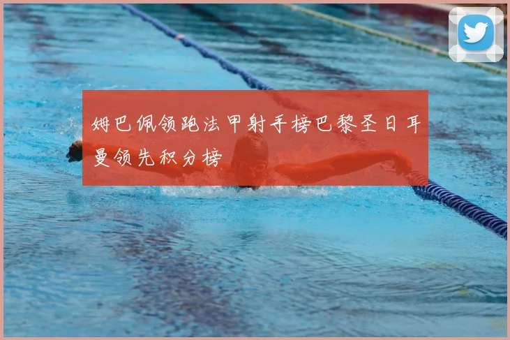 姆巴佩领跑法甲射手榜巴黎圣日耳曼领先积分榜