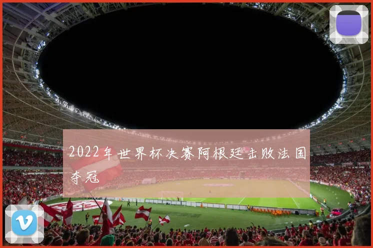 2022年世界杯决赛阿根廷击败法国夺冠