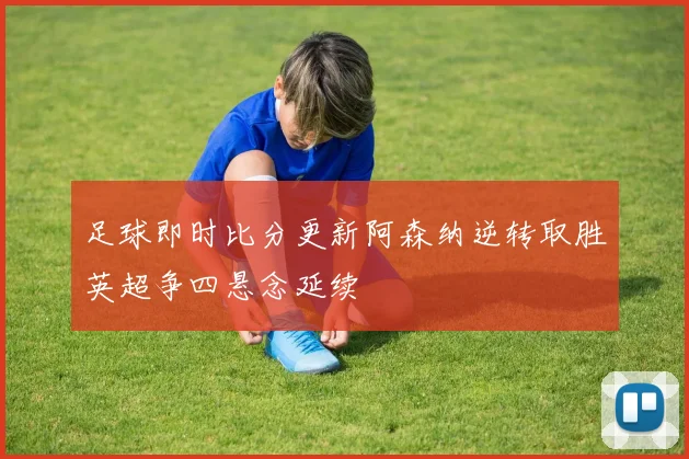 足球即时比分更新阿森纳逆转取胜英超争四悬念延续