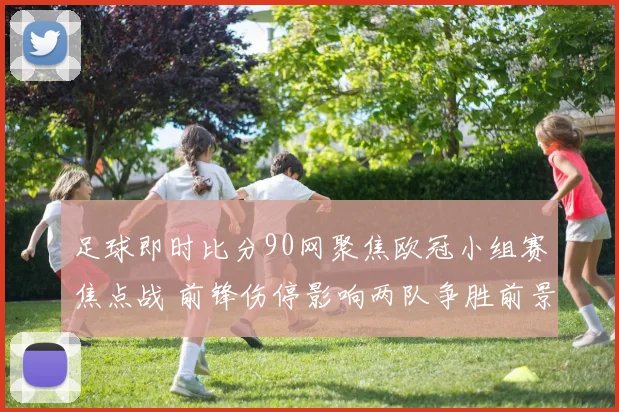 足球即时比分90网聚焦欧冠小组赛焦点战 前锋伤停影响两队争胜前景