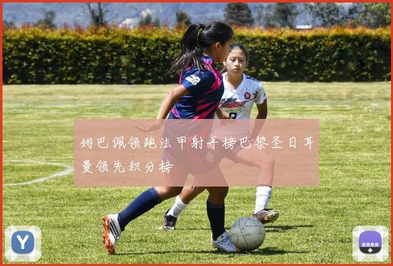 姆巴佩领跑法甲射手榜巴黎圣日耳曼领先积分榜