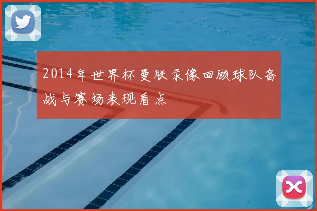 2014年世界杯曼联录像回顾球队备战与赛场表现看点
