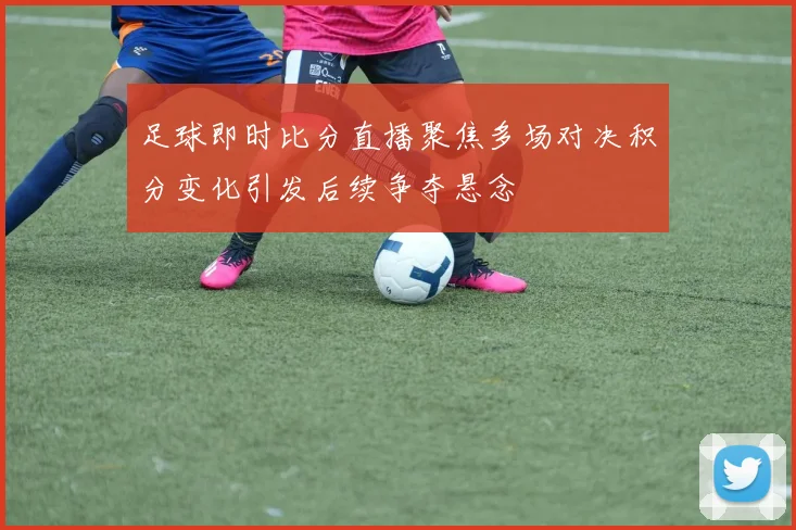 足球即时比分直播聚焦多场对决积分变化引发后续争夺悬念