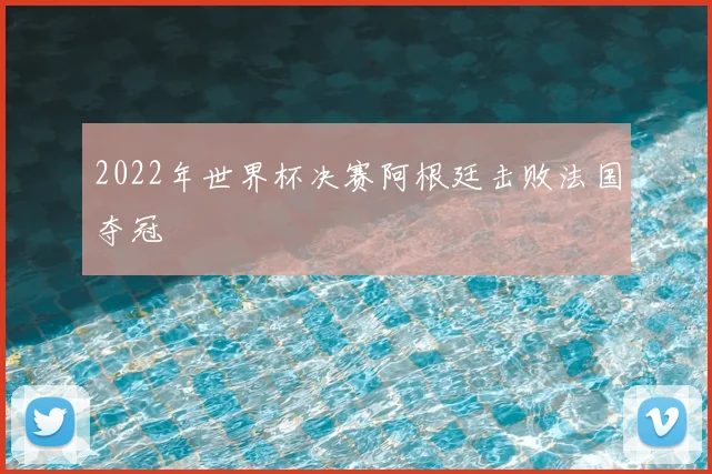 2022年世界杯决赛阿根廷击败法国夺冠