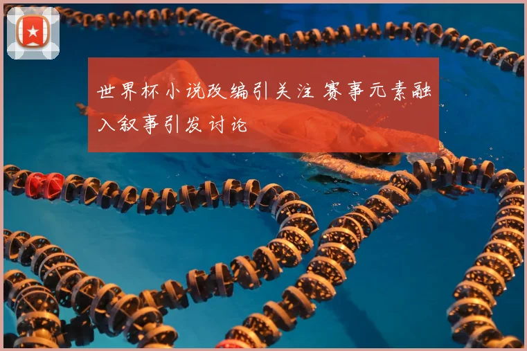 世界杯小说改编引关注 赛事元素融入叙事引发讨论