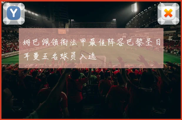 姆巴佩领衔法甲最佳阵容巴黎圣日耳曼五名球员入选