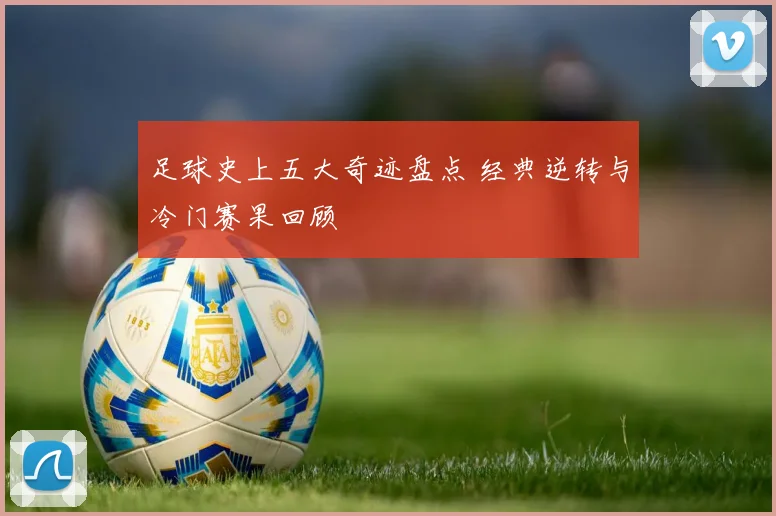 足球史上五大奇迹盘点 经典逆转与冷门赛果回顾